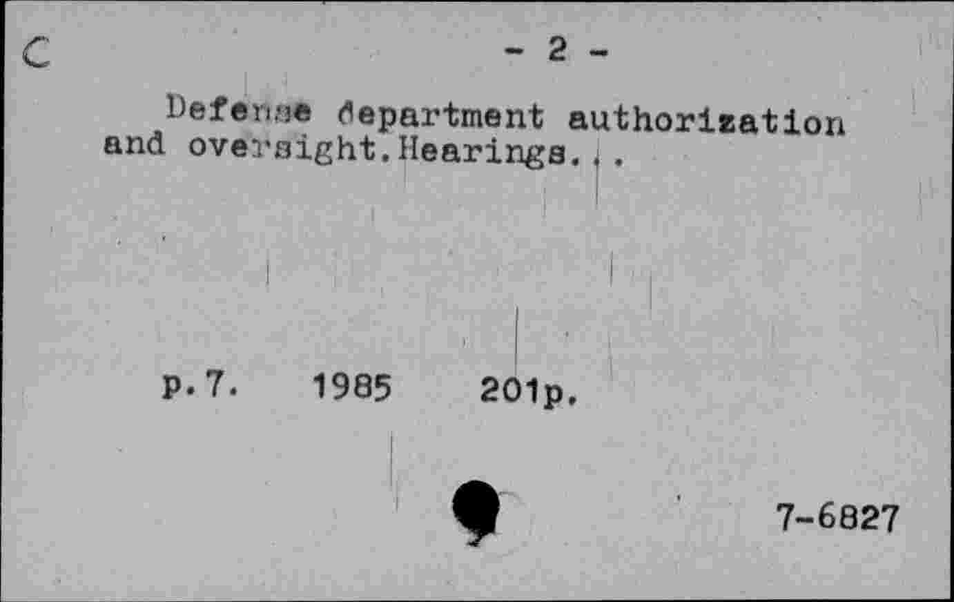 ﻿- 2 -
Defense department authorisation and oversight.Hearings...
P-7.	1985	201p,
7-6827